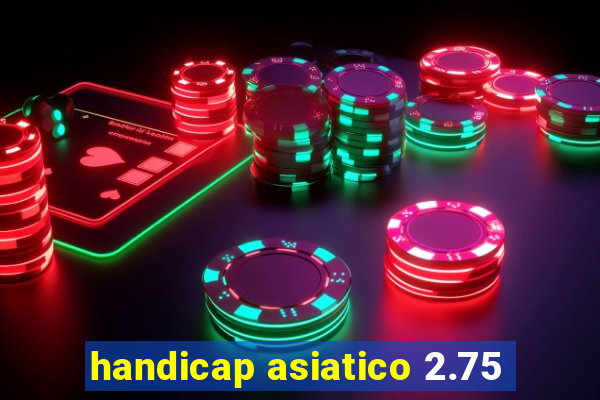 handicap asiatico 2.75
